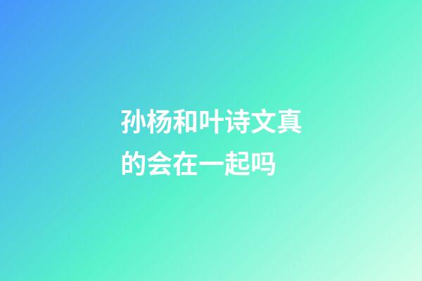 孙杨和叶诗文真的会在一起吗