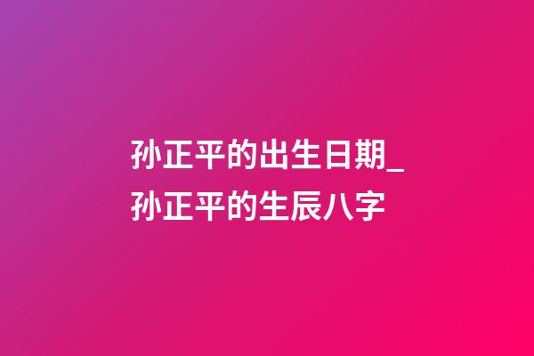 孙正平的出生日期_孙正平的生辰八字