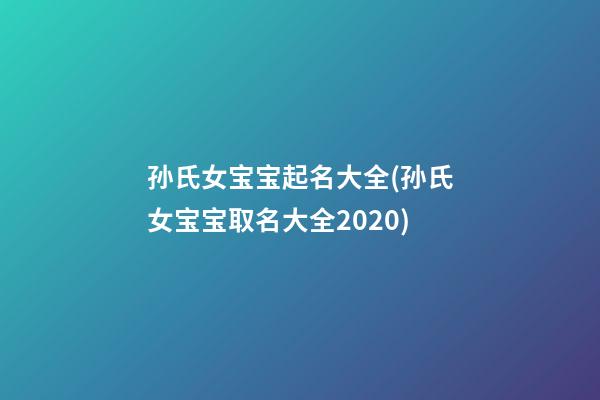 孙氏女宝宝起名大全(孙氏女宝宝取名大全2020)