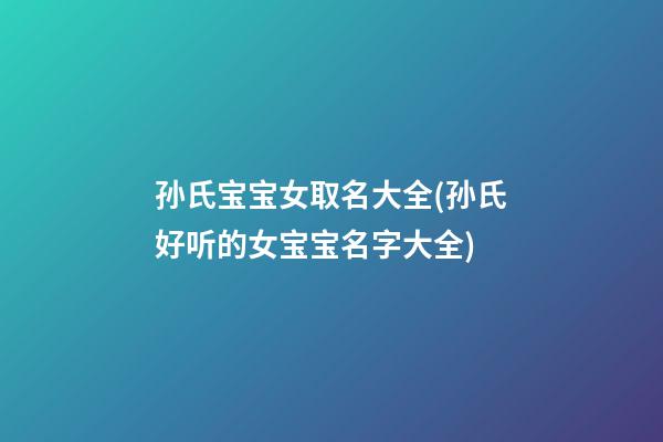孙氏宝宝女取名大全(孙氏好听的女宝宝名字大全)
