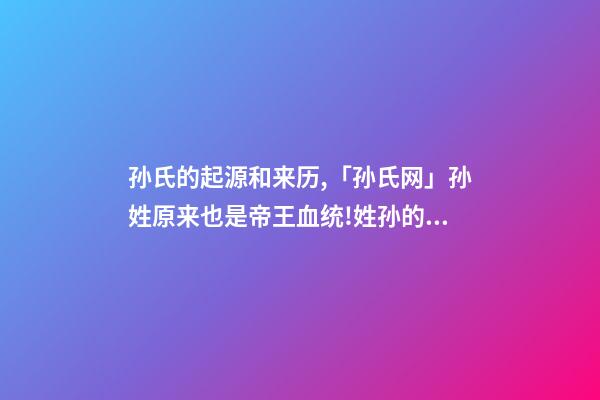 孙氏的起源和来历,「孙氏网」孙姓原来也是帝王血统!姓孙的都来看看!-第1张-观点-玄机派