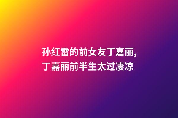 孙红雷的前女友丁嘉丽,丁嘉丽前半生太过凄凉-第1张-观点-玄机派