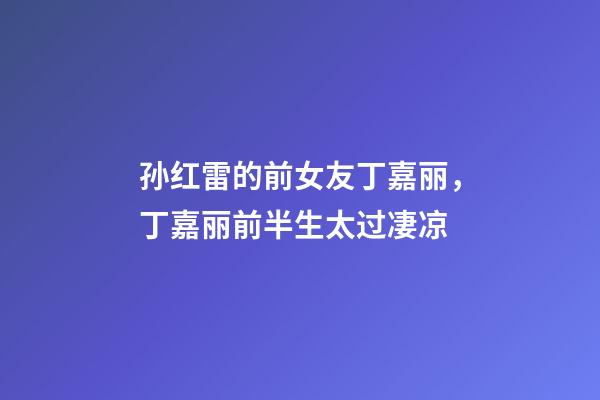 孙红雷的前女友丁嘉丽，丁嘉丽前半生太过凄凉-第1张-观点-玄机派