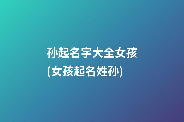 孙起名字大全女孩(女孩起名姓孙)