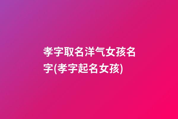 孝字取名洋气女孩名字(孝字起名女孩)