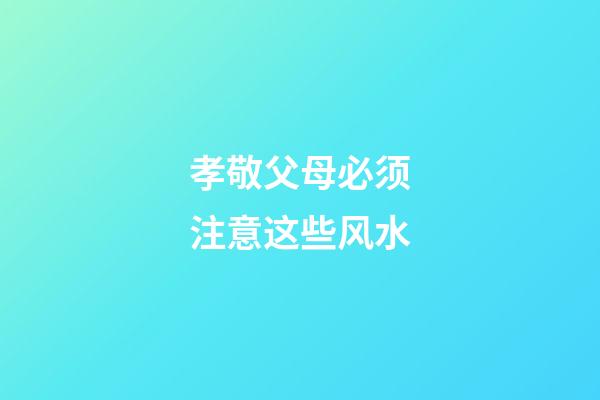 孝敬父母必须注意这些风水
