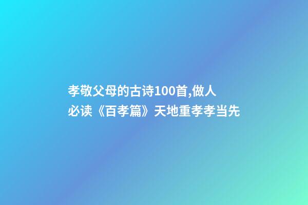 孝敬父母的古诗100首,做人必读《百孝篇》天地重孝孝当先-第1张-观点-玄机派