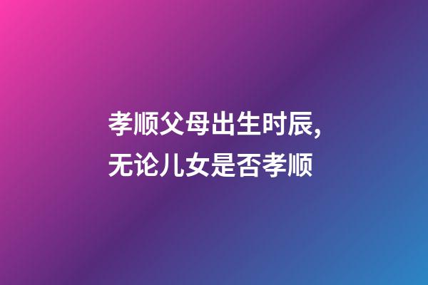孝顺父母出生时辰,无论儿女是否孝顺-第1张-观点-玄机派