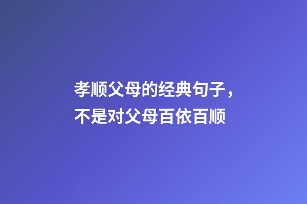 孝顺父母的经典句子，不是对父母百依百顺-第1张-观点-玄机派