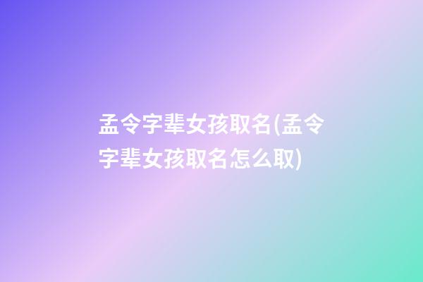 孟令字辈女孩取名(孟令字辈女孩取名怎么取)