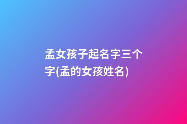 孟女孩子起名字三个字(孟的女孩姓名)