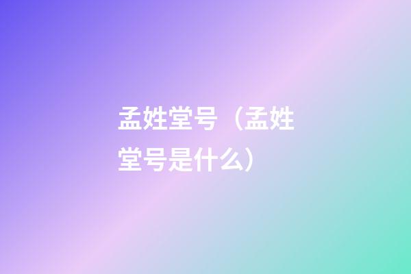 孟姓堂号（孟姓堂号是什么）