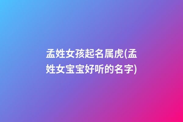 孟姓女孩起名属虎(孟姓女宝宝好听的名字)