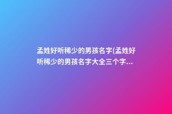 孟姓好听稀少的男孩名字(孟姓好听稀少的男孩名字大全三个字)