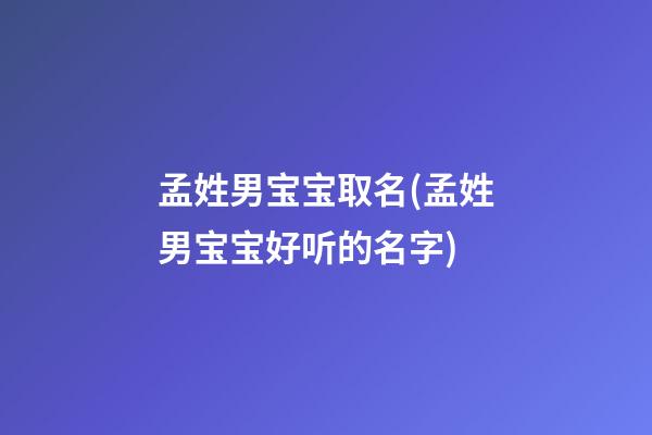 孟姓男宝宝取名(孟姓男宝宝好听的名字)