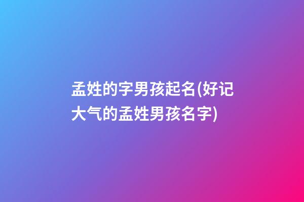 孟姓的字男孩起名(好记大气的孟姓男孩名字)