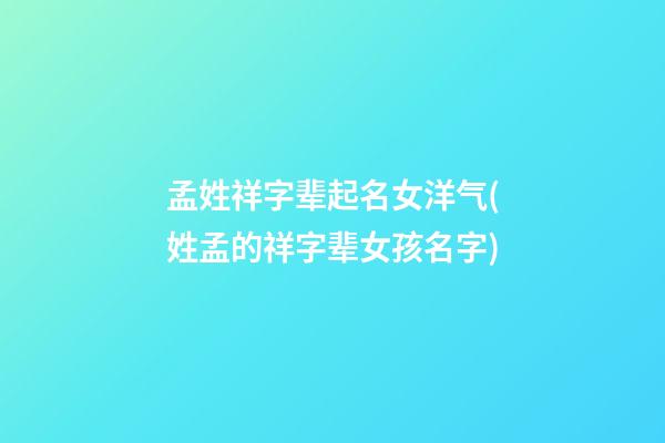 孟姓祥字辈起名女洋气(姓孟的祥字辈女孩名字)