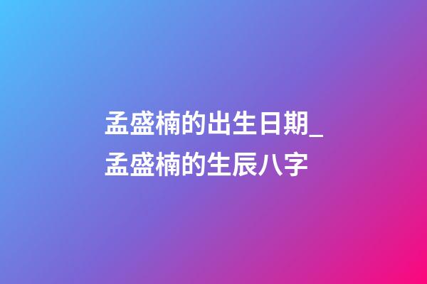 孟盛楠的出生日期_孟盛楠的生辰八字