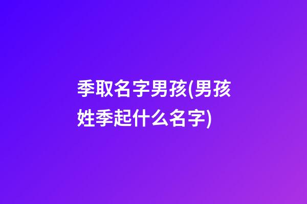 季取名字男孩(男孩姓季起什么名字)