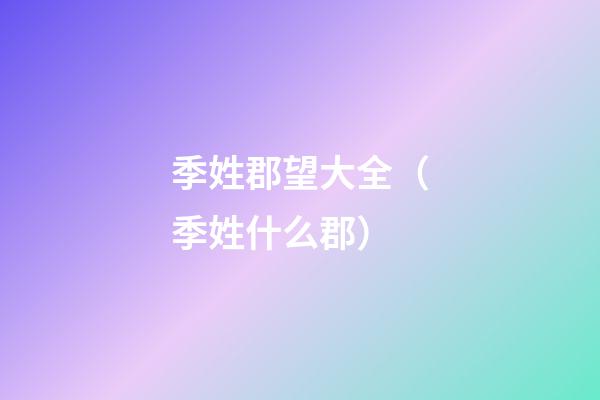 季姓郡望大全（季姓什么郡）