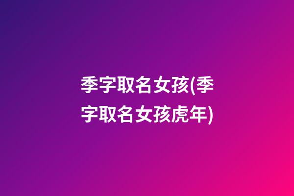 季字取名女孩(季字取名女孩虎年)