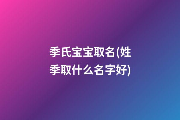 季氏宝宝取名(姓季取什么名字好)