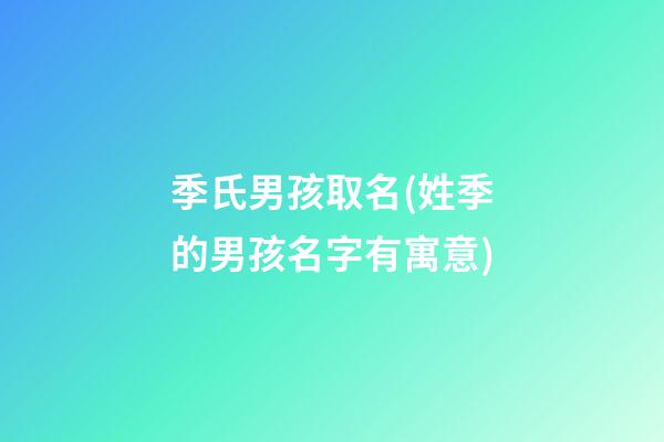 季氏男孩取名(姓季的男孩名字有寓意)