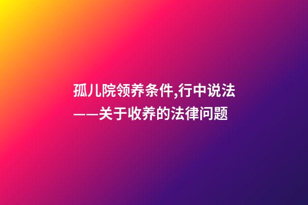 孤儿院领养条件,行中说法——关于收养的法律问题-第1张-观点-玄机派