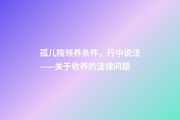 孤儿院领养条件，行中说法——关于收养的法律问题-第1张-观点-玄机派