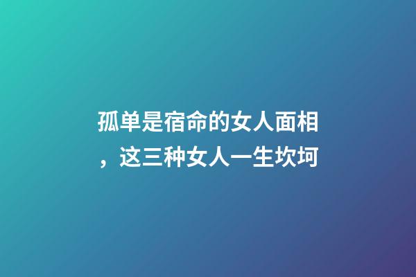孤单是宿命的女人面相，这三种女人一生坎坷