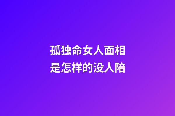 孤独命女人面相是怎样的没人陪