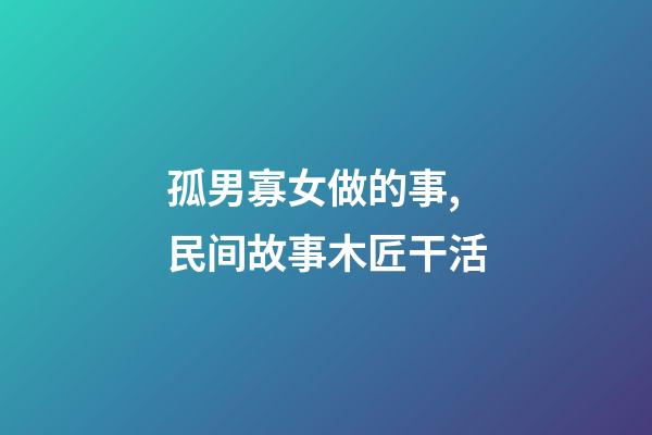 孤男寡女做的事,民间故事木匠干活-第1张-观点-玄机派