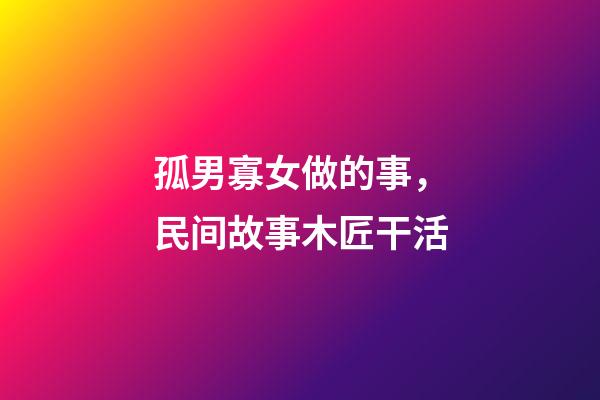 孤男寡女做的事，民间故事木匠干活-第1张-观点-玄机派