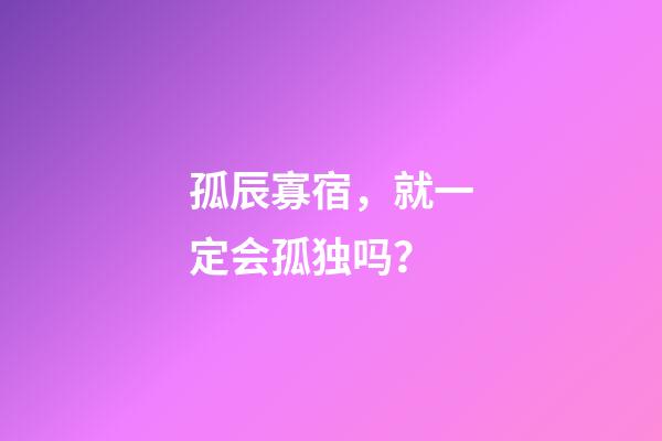 孤辰寡宿，就一定会孤独吗？