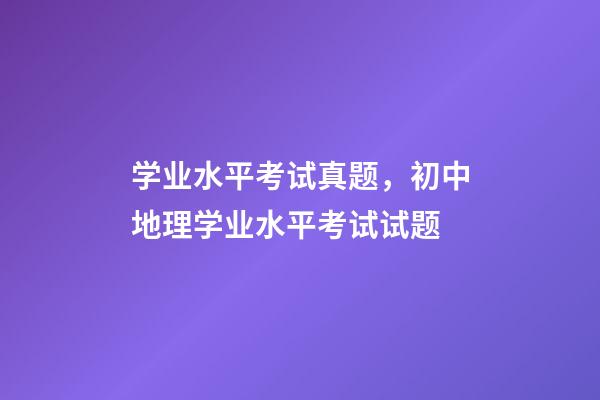 学业水平考试真题，初中地理(会考中考)学业水平考试试题-第1张-观点-玄机派