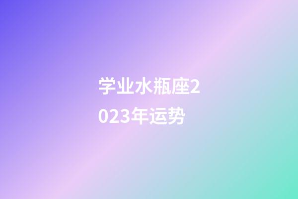 学业水瓶座2023年运势-第1张-星座运势-玄机派