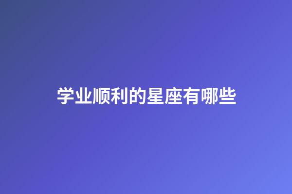 学业顺利的星座有哪些-第1张-星座运势-玄机派