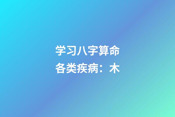 学习八字算命各类疾病：木