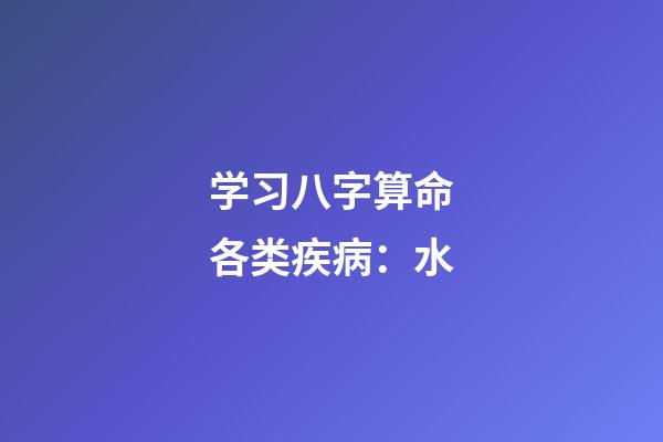 学习八字算命各类疾病：水
