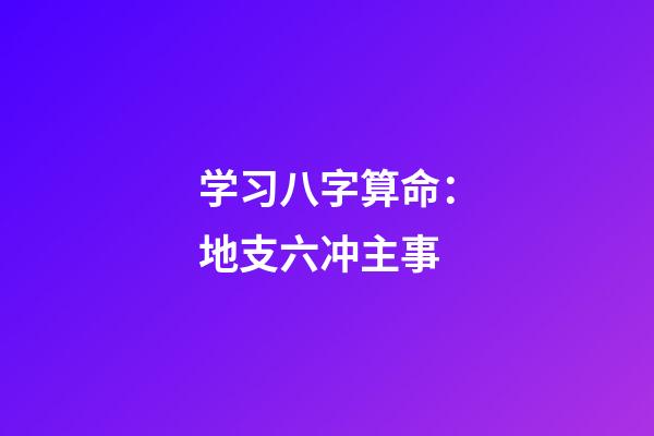 学习八字算命：地支六冲主事