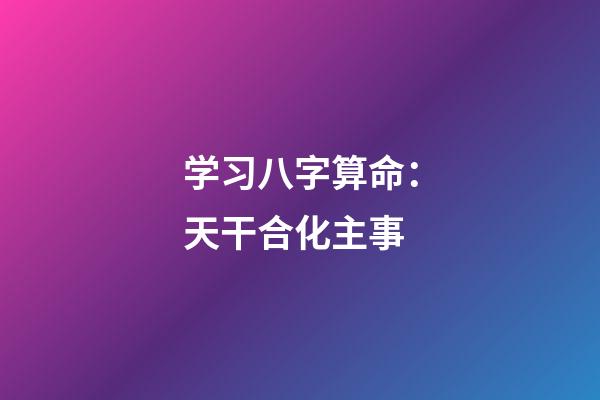 学习八字算命：天干合化主事