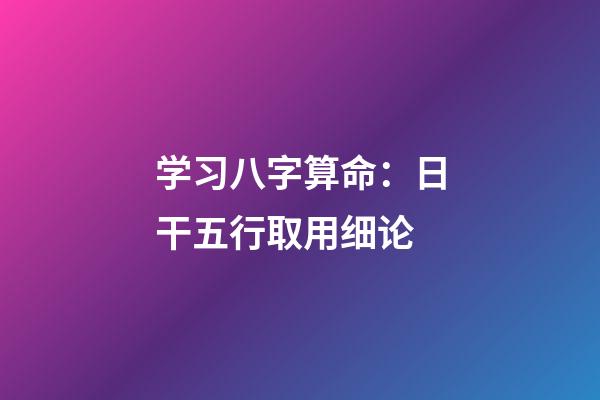 学习八字算命：日干五行取用细论