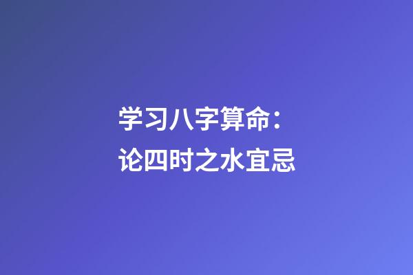 学习八字算命：论四时之水宜忌