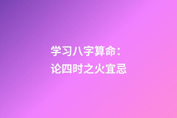 学习八字算命：论四时之火宜忌