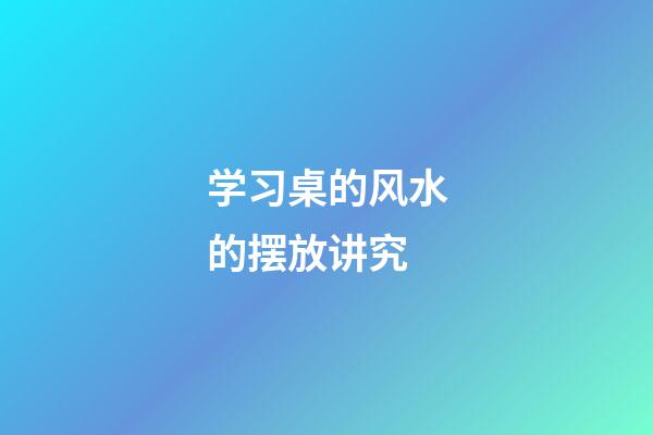 学习桌的风水的摆放讲究