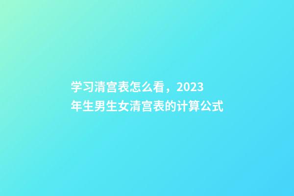 学习清宫表怎么看，2023年生男生女清宫表的计算公式