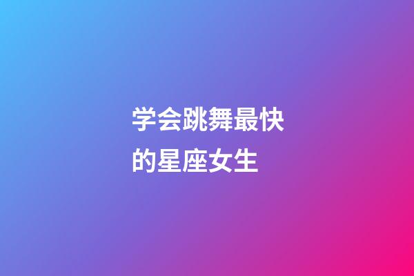 学会跳舞最快的星座女生-第1张-星座运势-玄机派