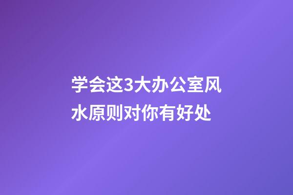学会这3大办公室风水原则对你有好处