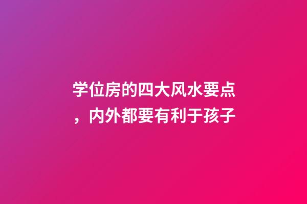 学位房的四大风水要点，内外都要有利于孩子