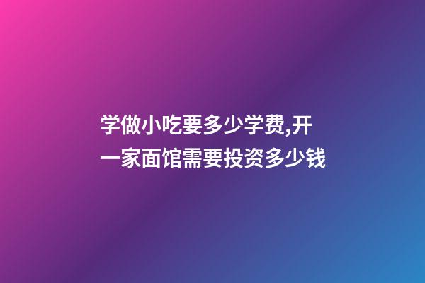 学做小吃要多少学费,开一家面馆需要投资多少钱-第1张-观点-玄机派